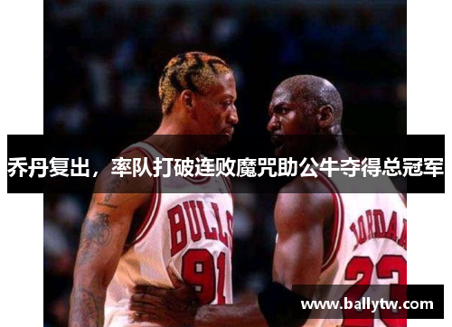 乔丹复出，率队打破连败魔咒助公牛夺得总冠军