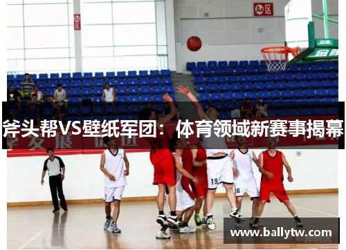 斧头帮VS壁纸军团：体育领域新赛事揭幕