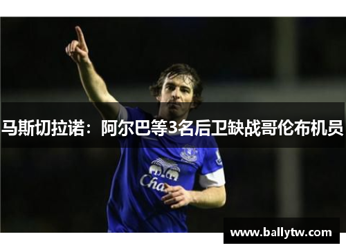 马斯切拉诺：阿尔巴等3名后卫缺战哥伦布机员