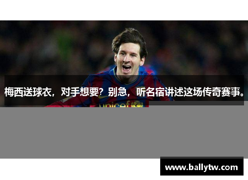梅西送球衣，对手想要？别急，听名宿讲述这场传奇赛事。