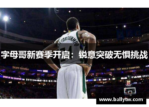 字母哥新赛季开启：锐意突破无惧挑战