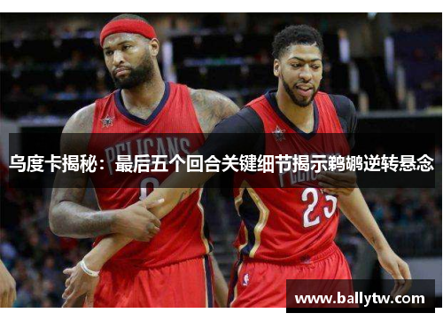 乌度卡揭秘：最后五个回合关键细节揭示鹈鹕逆转悬念